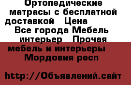 Ортопедические матрасы с бесплатной доставкой › Цена ­ 6 450 - Все города Мебель, интерьер » Прочая мебель и интерьеры   . Мордовия респ.